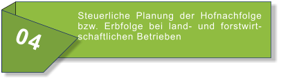 04 Steuerliche Planung der Hofnachfolge bzw. Erbfolge bei land- und forstwirtschaftlichen Betrieben